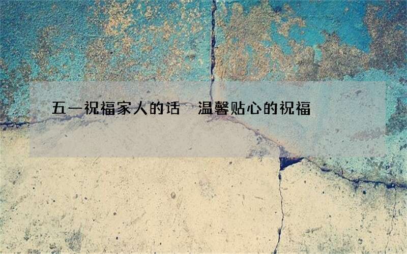 五一祝福家人的话 温馨贴心的祝福